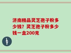 济南精品灵芝孢子粉多少钱？灵芝孢子粉多少钱一盒200克