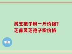灵芝孢子粉一斤价格？芝甫灵芝孢孑粉价格