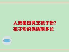 人源集团灵芝孢子粉？孢子粉的保质期多长