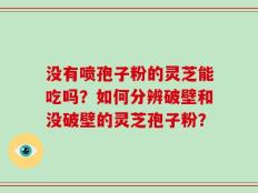 没有喷孢子粉的灵芝能吃吗？如何分辨破壁和没破壁的灵芝孢子粉？
