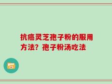 抗癌灵芝孢子粉的服用方法？孢子粉汤吃法