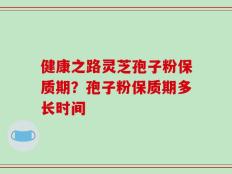 健康之路灵芝孢子粉保质期？孢子粉保质期多长时间
