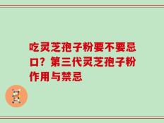 吃灵芝孢子粉要不要忌口？第三代灵芝孢子粉作用与禁忌