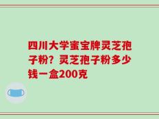 四川大学蜜宝牌灵芝孢子粉？灵芝孢子粉多少钱一盒200克