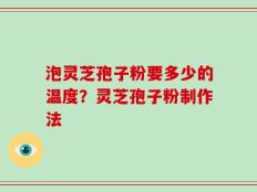 泡灵芝孢子粉要多少的温度？灵芝孢子粉制作法