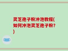 灵芝孢子粉冲泡教程(如何冲泡灵芝孢子粉？)