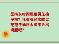 坚持长时间服用灵芝孢子粉？我爷爷经常吃灵芝孢子油吃太多不会出问题吧？