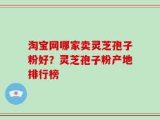 淘宝网哪家卖灵芝孢子粉好？灵芝孢子粉产地排行榜