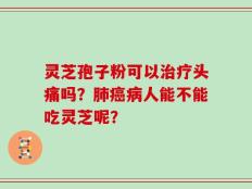 灵芝孢子粉可以治疗头痛吗？肺癌病人能不能吃灵芝呢？