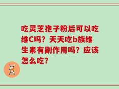 吃灵芝孢子粉后可以吃维C吗？天天吃b族维生素有副作用吗？应该怎么吃？
