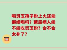 喝灵芝孢子粉上火还能继续喝吗？糖尿病人能不能吃灵芝粉？会不会太补了？