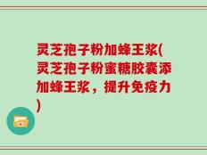 灵芝孢子粉加蜂王浆(灵芝孢子粉蜜糖胶囊添加蜂王浆，提升免疫力)