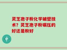 灵芝孢子粉化学破壁技术？灵芝孢子粉碾压的好还是粉好