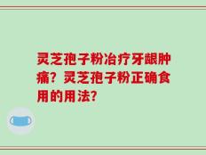 灵芝孢子粉冶疗牙龈肿痛？灵芝孢子粉正确食用的用法？