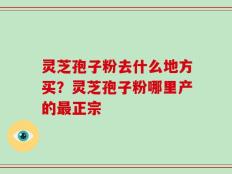 灵芝孢子粉去什么地方买？灵芝孢子粉哪里产的最正宗