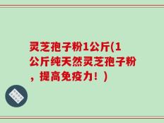 灵芝孢子粉1公斤(1公斤纯天然灵芝孢子粉，提高免疫力！)