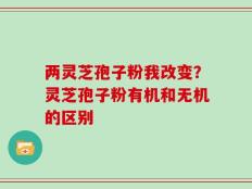 两灵芝孢子粉我改变？灵芝孢子粉有机和无机的区别