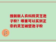 搜新新人农科院灵芝孢子粉？哪里可以买到正宗的灵芝破壁孢子粉