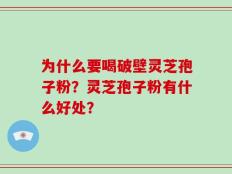 为什么要喝破壁灵芝孢子粉？灵芝孢子粉有什么好处？