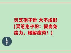 灵芝孢子粉 大不成形(灵芝孢子粉：提高免疫力，缓解疲劳！)