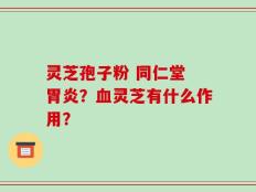 灵芝孢子粉 同仁堂 胃炎？血灵芝有什么作用？