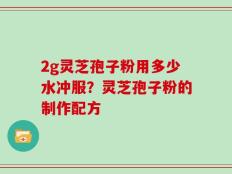 2g灵芝孢子粉用多少水冲服？灵芝孢子粉的制作配方