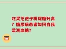 吃灵芝孢子粉尿糖升高？糖尿病患者如何自我监测血糖？
