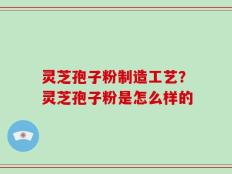 灵芝孢子粉制造工艺？灵芝孢子粉是怎么样的