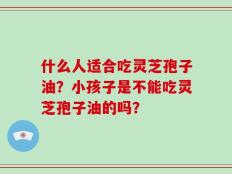 什么人适合吃灵芝孢子油？小孩子是不能吃灵芝孢子油的吗？