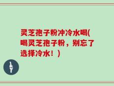 灵芝孢子粉冲冷水喝(喝灵芝孢子粉，别忘了选择冷水！)