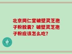 北京同仁堂破壁灵芝孢子粉胶囊？破壁灵芝孢子粉应该怎么吃？