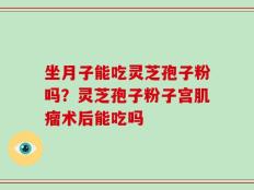 坐月子能吃灵芝孢子粉吗？灵芝孢子粉子宫肌瘤术后能吃吗