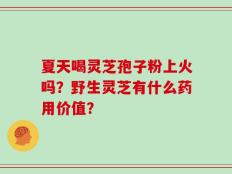 夏天喝灵芝孢子粉上火吗？野生灵芝有什么药用价值？