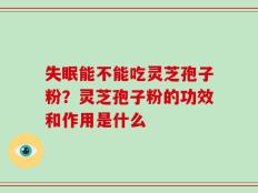 失眠能不能吃灵芝孢子粉？灵芝孢子粉的功效和作用是什么