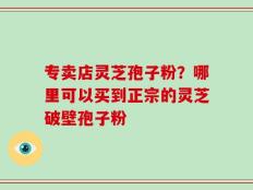 专卖店灵芝孢子粉？哪里可以买到正宗的灵芝破壁孢子粉