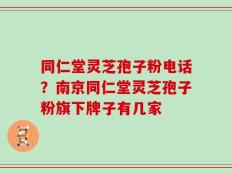 同仁堂灵芝孢子粉电话？南京同仁堂灵芝孢子粉旗下牌子有几家