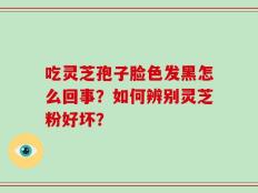 吃灵芝孢子脸色发黑怎么回事？如何辨别灵芝粉好坏？