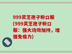 999灵芝孢子粉口服(999灵芝孢子粉口服：强大功效加持，增强免疫力)