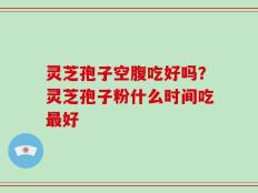 灵芝孢子空腹吃好吗？灵芝孢子粉什么时间吃最好