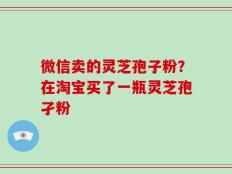 微信卖的灵芝孢子粉？在淘宝买了一瓶灵芝孢孑粉
