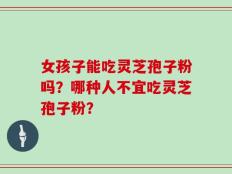 女孩子能吃灵芝孢子粉吗？哪种人不宜吃灵芝孢子粉？
