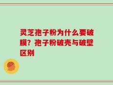 灵芝孢子粉为什么要破膜？孢子粉破壳与破壁区别