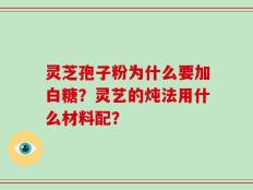 灵芝孢子粉为什么要加白糖？灵艺的炖法用什么材料配？