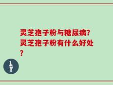 灵芝孢子粉与糖尿病？灵芝孢子粉有什么好处？