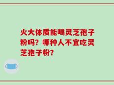 火大体质能喝灵芝孢子粉吗？哪种人不宜吃灵芝孢子粉？