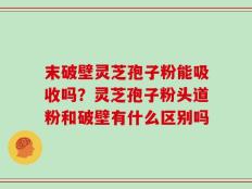末破壁灵芝孢子粉能吸收吗？灵芝孢子粉头道粉和破壁有什么区别吗
