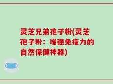 灵芝兄弟孢子粉(灵芝孢子粉：增强免疫力的自然保健神器)