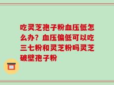 吃灵芝孢子粉血压低怎么办？血压偏低可以吃三七粉和灵芝粉吗灵芝破壁孢子粉