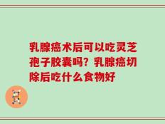 乳腺癌术后可以吃灵芝孢子胶囊吗？乳腺癌切除后吃什么食物好