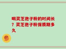 喝灵芝孢子粉的时间长？灵芝孢子粉保质期多久